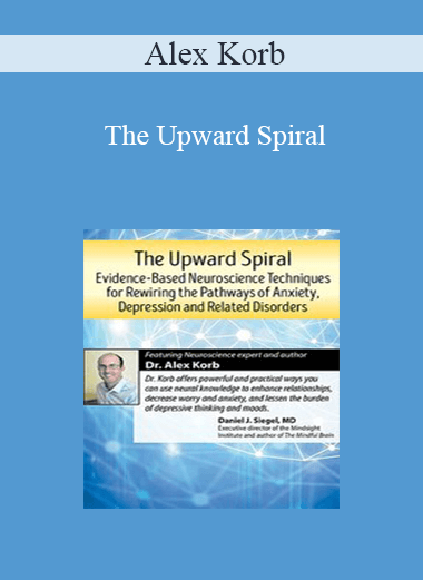 Alex Korb - The Upward Spiral: Evidence-Based Neuroscience Techniques for Rewiring the Pathways of Anxiety