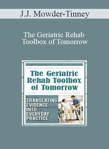 J.J. Mowder-Tinney - The Geriatric Rehab Toolbox of Tomorrow: Translating Evidence into Everyday Practice