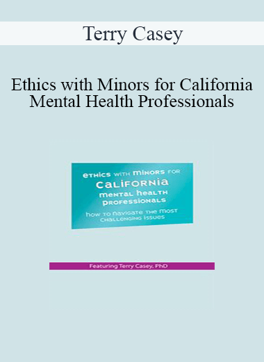 Terry Casey - Ethics with Minors for California Mental Health Professionals: How to Navigate the Most Challenging Issues